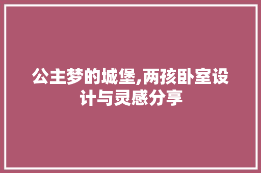 公主梦的城堡,两孩卧室设计与灵感分享