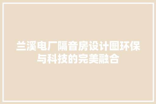 兰溪电厂隔音房设计图环保与科技的完美融合