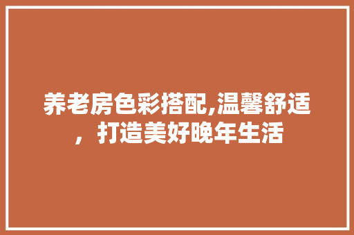 养老房色彩搭配,温馨舒适，打造美好晚年生活