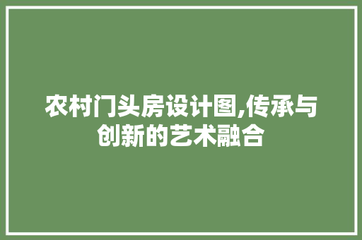 农村门头房设计图,传承与创新的艺术融合
