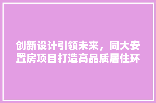 创新设计引领未来，同大安置房项目打造高品质居住环境