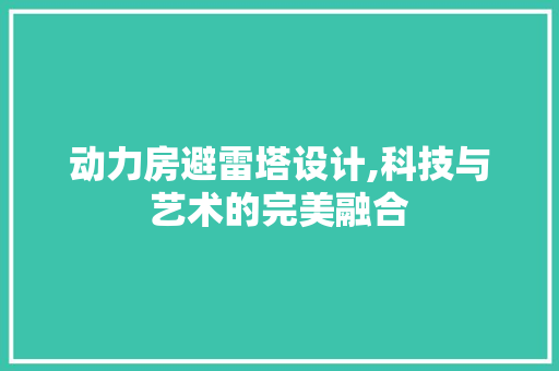 动力房避雷塔设计,科技与艺术的完美融合