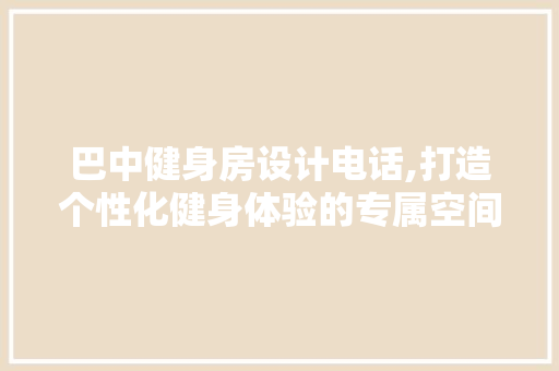 巴中健身房设计电话,打造个性化健身体验的专属空间