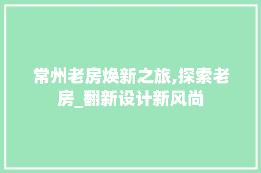 常州老房焕新之旅,探索老房_翻新设计新风尚
