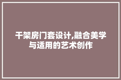 干架房门套设计,融合美学与适用的艺术创作