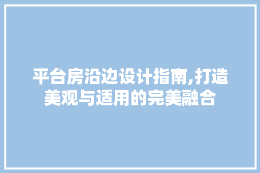 平台房沿边设计指南,打造美观与适用的完美融合
