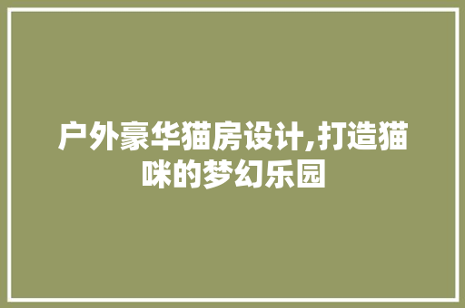 户外豪华猫房设计,打造猫咪的梦幻乐园