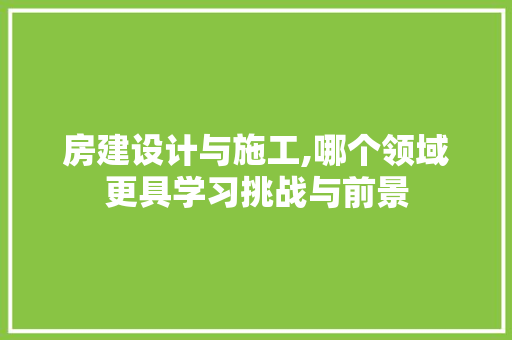 房建设计与施工,哪个领域更具学习挑战与前景