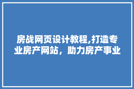 房战网页设计教程,打造专业房产网站，助力房产事业腾飞