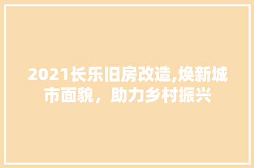 2021长乐旧房改造,焕新城市面貌，助力乡村振兴