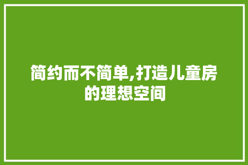 简约而不简单,打造儿童房的理想空间