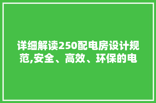 详细解读250配电房设计规范,安全、高效、环保的电力保障