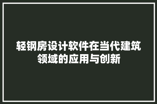 轻钢房设计软件在当代建筑领域的应用与创新