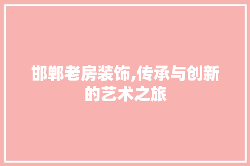 邯郸老房装饰,传承与创新的艺术之旅