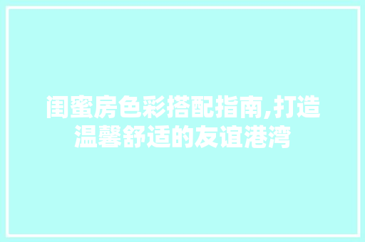 闺蜜房色彩搭配指南,打造温馨舒适的友谊港湾