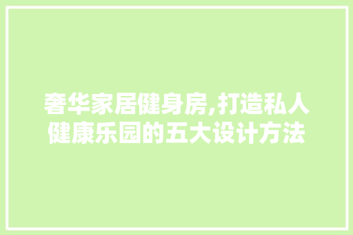 奢华家居健身房,打造私人健康乐园的五大设计方法