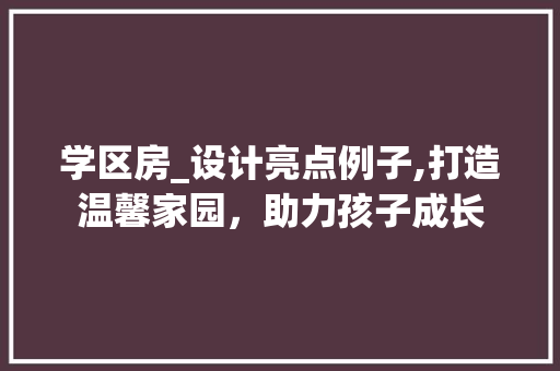 学区房_设计亮点例子,打造温馨家园，助力孩子成长