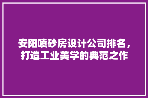 安阳喷砂房设计公司排名，打造工业美学的典范之作