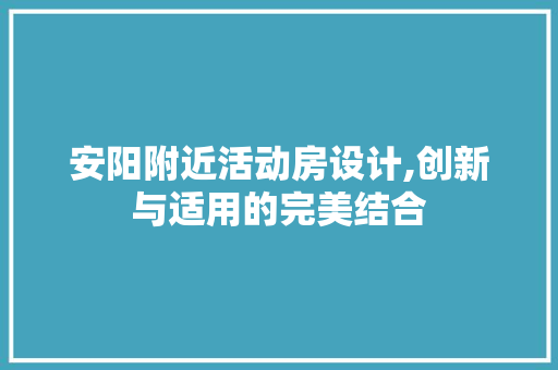 安阳附近活动房设计,创新与适用的完美结合
