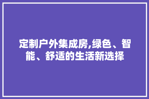 定制户外集成房,绿色、智能、舒适的生活新选择