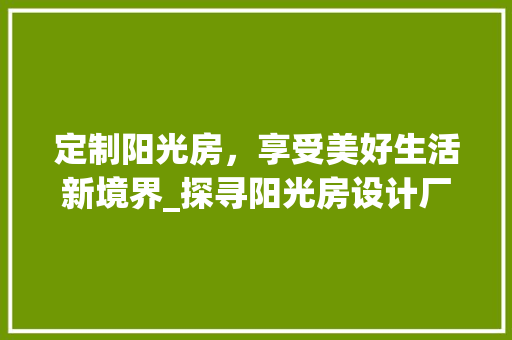 定制阳光房，享受美好生活新境界_探寻阳光房设计厂家之路