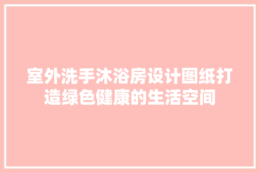 室外洗手沐浴房设计图纸打造绿色健康的生活空间