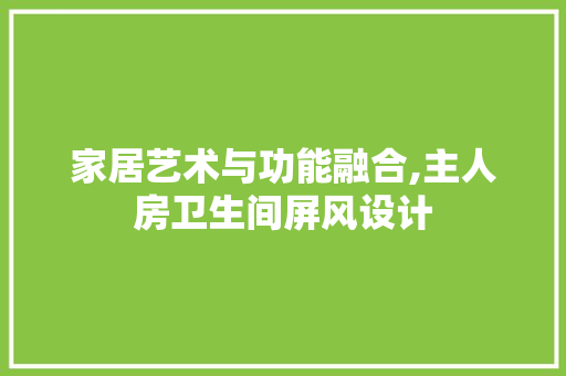 家居艺术与功能融合,主人房卫生间屏风设计