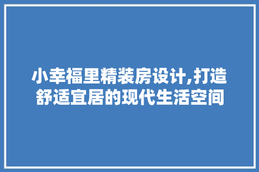 小幸福里精装房设计,打造舒适宜居的现代生活空间