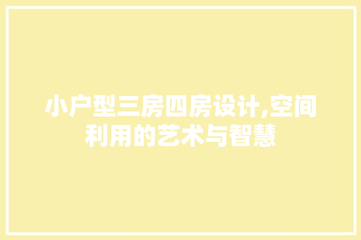 小户型三房四房设计,空间利用的艺术与智慧