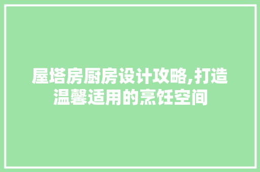 屋塔房厨房设计攻略,打造温馨适用的烹饪空间