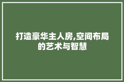 打造豪华主人房,空间布局的艺术与智慧