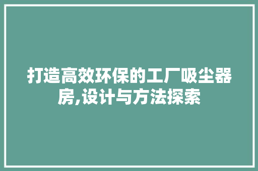 打造高效环保的工厂吸尘器房,设计与方法探索