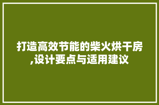 打造高效节能的柴火烘干房,设计要点与适用建议