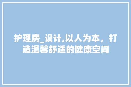护理房_设计,以人为本，打造温馨舒适的健康空间