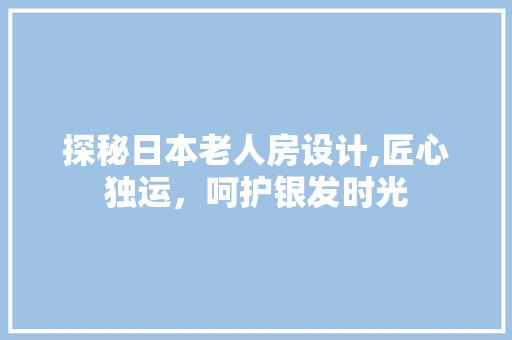 探秘日本老人房设计,匠心独运，呵护银发时光