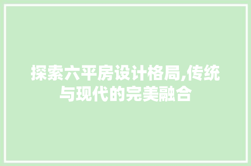 探索六平房设计格局,传统与现代的完美融合