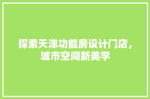 探索天津功能房设计门店，城市空间新美学