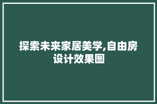 探索未来家居美学,自由房设计效果图