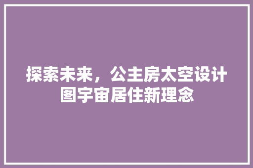 探索未来，公主房太空设计图宇宙居住新理念
