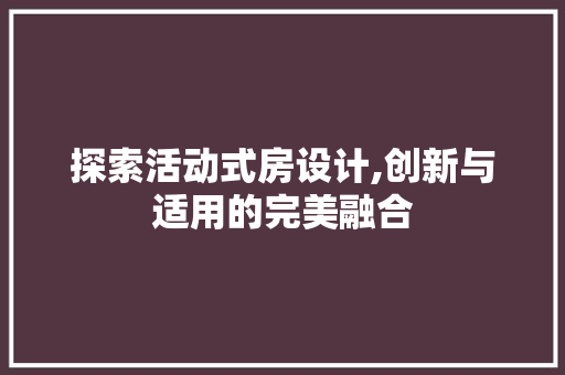 探索活动式房设计,创新与适用的完美融合