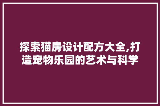 探索猫房设计配方大全,打造宠物乐园的艺术与科学