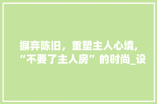 摒弃陈旧，重塑主人心境,“不要了主人房”的时尚_设计