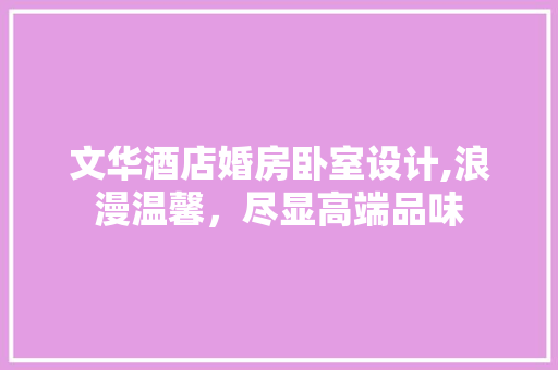 文华酒店婚房卧室设计,浪漫温馨，尽显高端品味