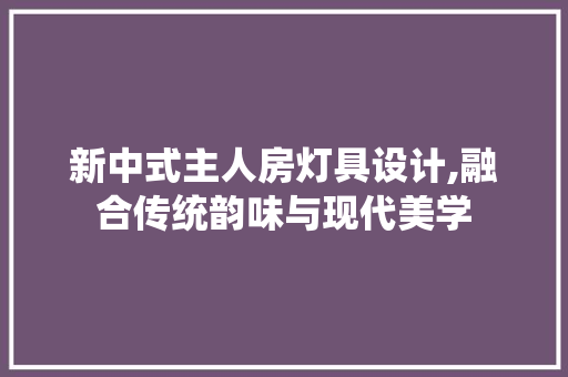 新中式主人房灯具设计,融合传统韵味与现代美学