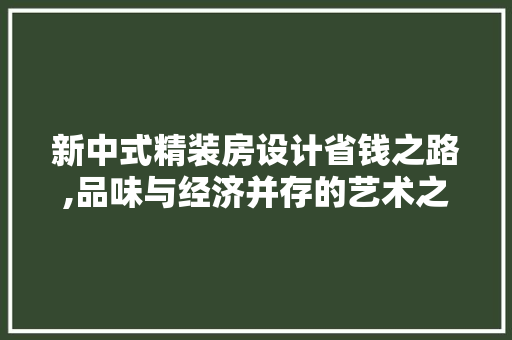新中式精装房设计省钱之路,品味与经济并存的艺术之旅
