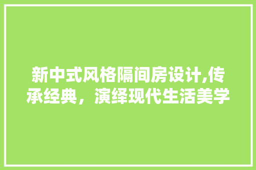 新中式风格隔间房设计,传承经典，演绎现代生活美学