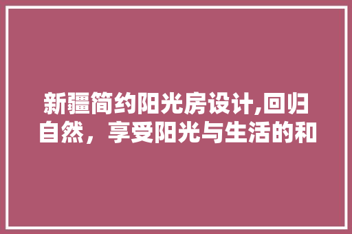 新疆简约阳光房设计,回归自然，享受阳光与生活的和谐共鸣
