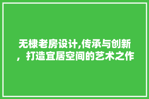 无棣老房设计,传承与创新，打造宜居空间的艺术之作