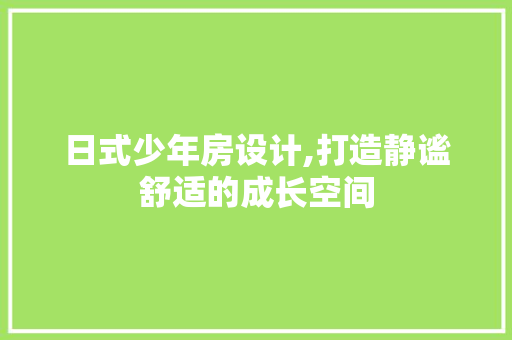 日式少年房设计,打造静谧舒适的成长空间