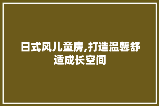 日式风儿童房,打造温馨舒适成长空间
